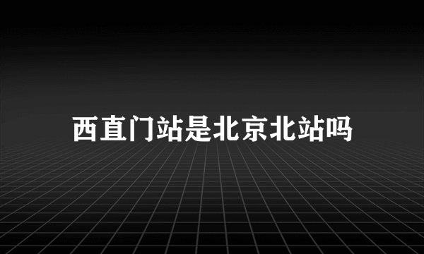 西直门站是北京北站吗