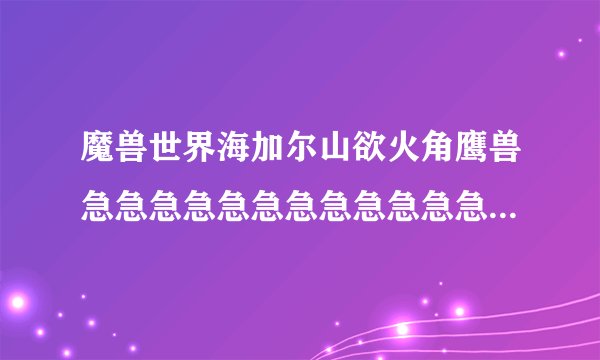 魔兽世界海加尔山欲火角鹰兽急急急急急急急急急急急急急急急急急急急急急急急急急