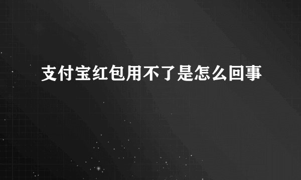 支付宝红包用不了是怎么回事
