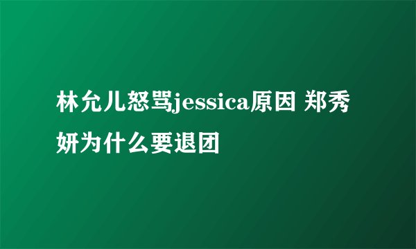 林允儿怒骂jessica原因 郑秀妍为什么要退团