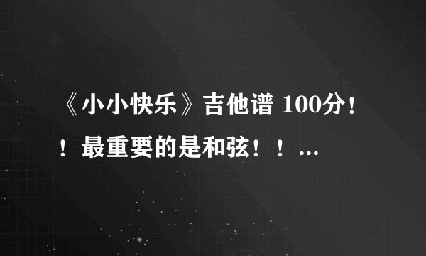 《小小快乐》吉他谱 100分！！最重要的是和弦！！不要简谱！！！