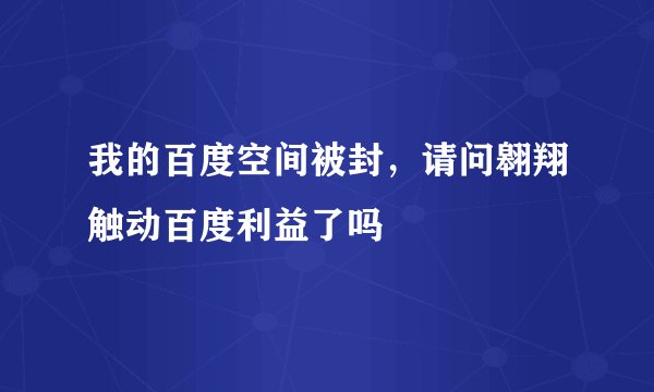 我的百度空间被封，请问翱翔触动百度利益了吗
