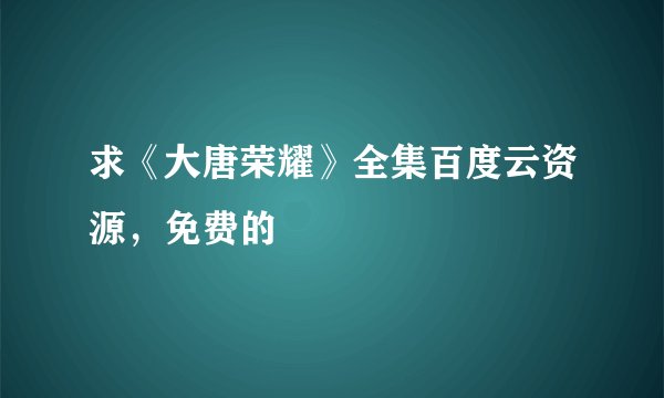 求《大唐荣耀》全集百度云资源，免费的