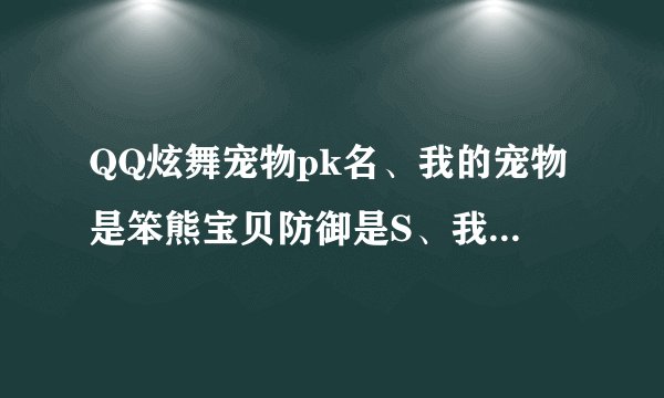 QQ炫舞宠物pk名、我的宠物是笨熊宝贝防御是S、我想换一个厉害的宠物pk名字、主人的名字是狐狸未成精、求解
