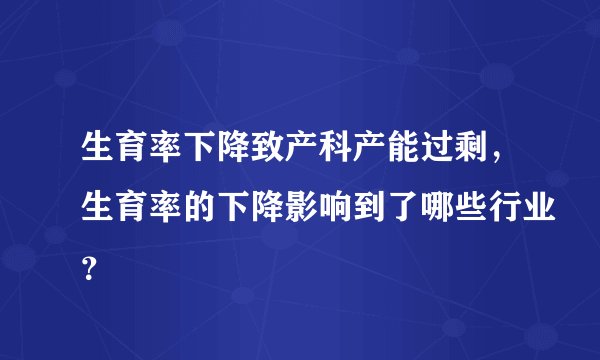 生育率下降致产科产能过剩，生育率的下降影响到了哪些行业？