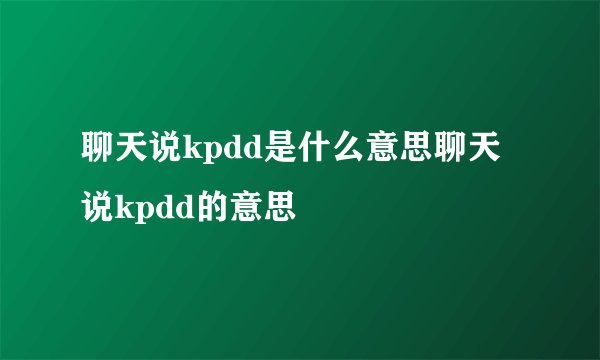 聊天说kpdd是什么意思聊天说kpdd的意思