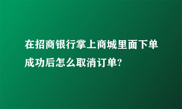 在招商银行掌上商城里面下单成功后怎么取消订单?
