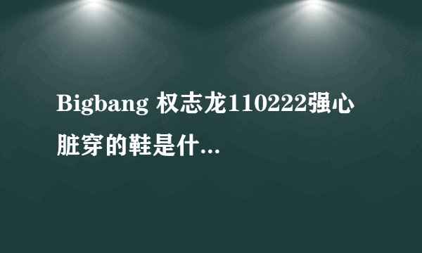 Bigbang 权志龙110222强心脏穿的鞋是什么牌子的？白色红底的