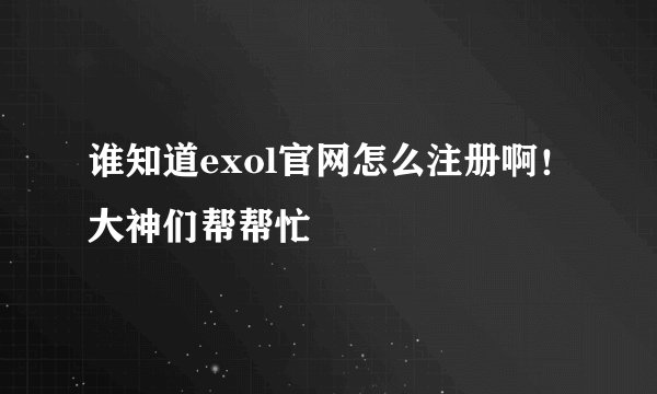 谁知道exol官网怎么注册啊！大神们帮帮忙