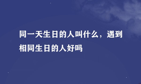 同一天生日的人叫什么，遇到相同生日的人好吗