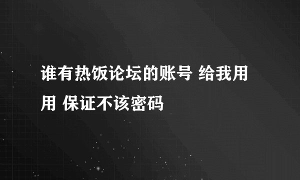 谁有热饭论坛的账号 给我用用 保证不该密码