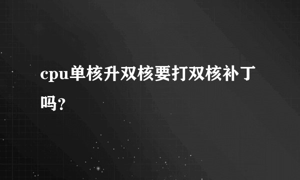 cpu单核升双核要打双核补丁吗？