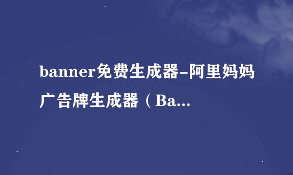 banner免费生成器-阿里妈妈广告牌生成器（BannerMaker）有没有收费