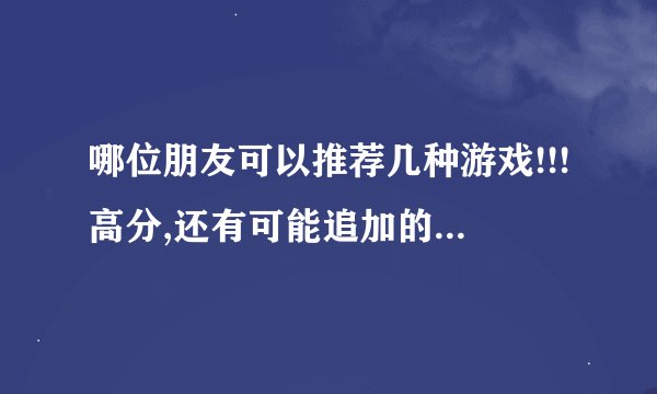 哪位朋友可以推荐几种游戏!!!高分,还有可能追加的哦!!!