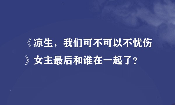 《凉生，我们可不可以不忧伤》女主最后和谁在一起了？