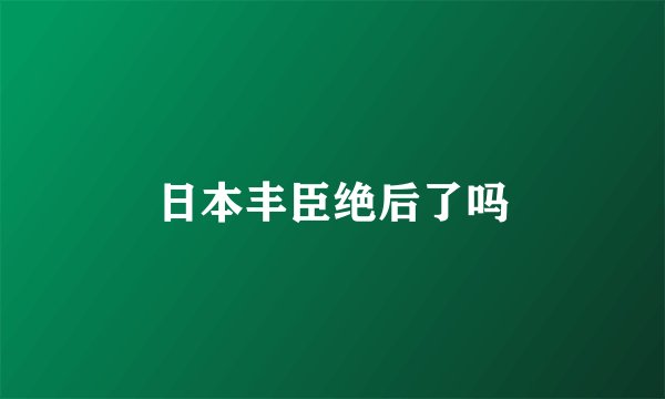 日本丰臣绝后了吗