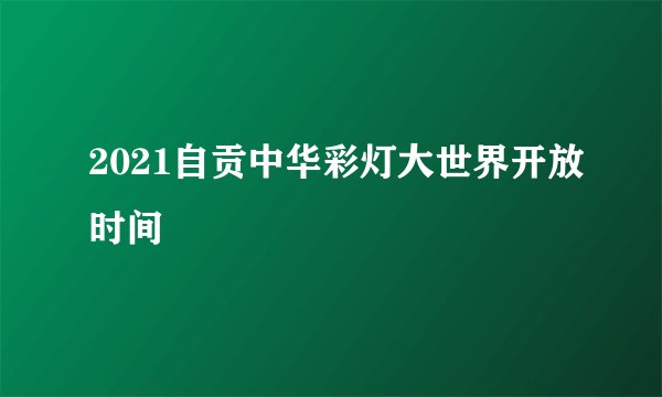 2021自贡中华彩灯大世界开放时间