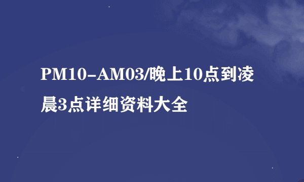 PM10-AM03/晚上10点到凌晨3点详细资料大全