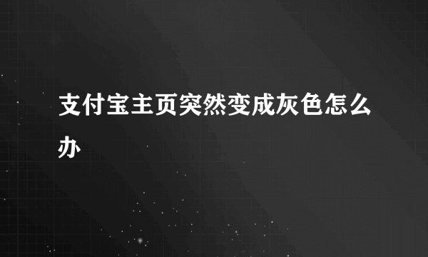 支付宝主页突然变成灰色怎么办