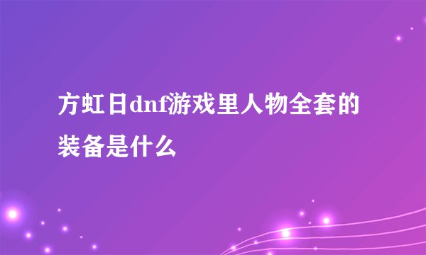 方虹日dnf游戏里人物全套的装备是什么