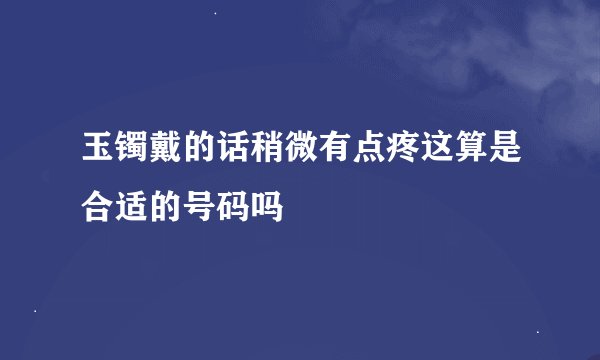 玉镯戴的话稍微有点疼这算是合适的号码吗