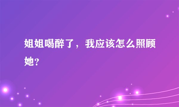 姐姐喝醉了，我应该怎么照顾她？