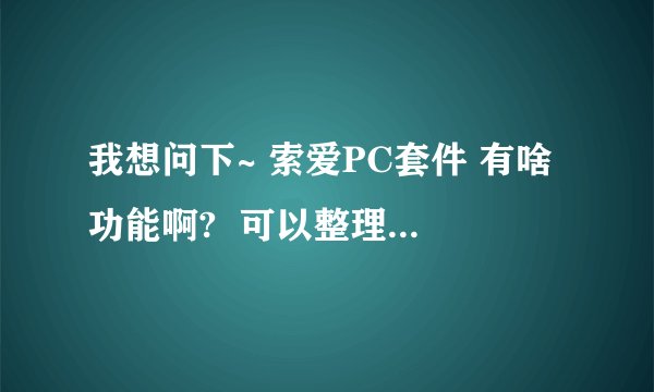 我想问下~ 索爱PC套件 有啥功能啊?  可以整理手机内存吗(清理储存碎片)?