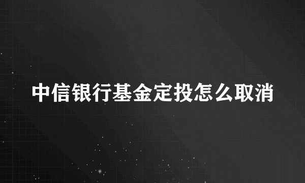 中信银行基金定投怎么取消
