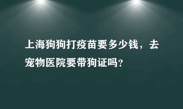 上海狗狗打疫苗要多少钱，去宠物医院要带狗证吗？