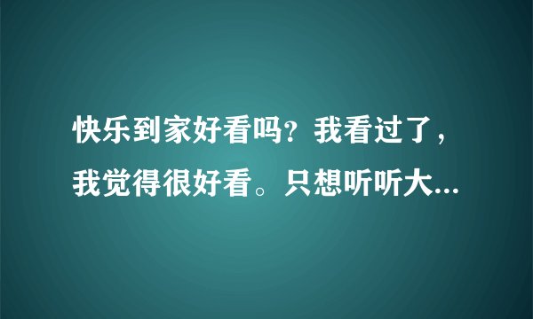 快乐到家好看吗？我看过了，我觉得很好看。只想听听大家的想法……