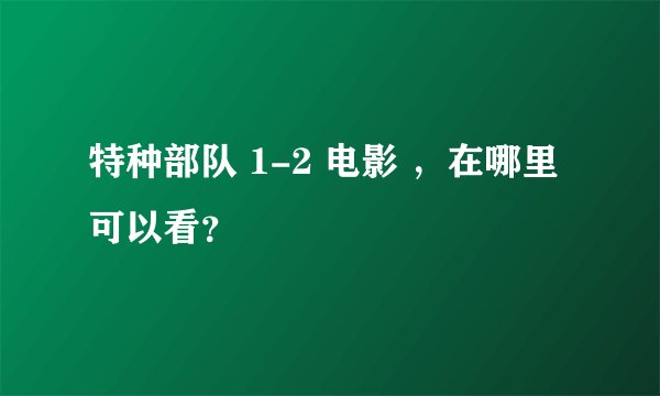 特种部队 1-2 电影 ，在哪里可以看？
