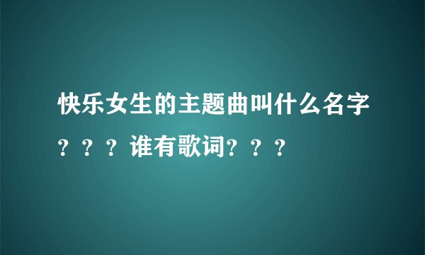 快乐女生的主题曲叫什么名字？？？谁有歌词？？？