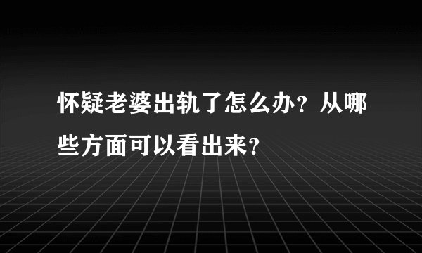 怀疑老婆出轨了怎么办？从哪些方面可以看出来？