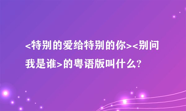 <特别的爱给特别的你><别问我是谁>的粤语版叫什么?