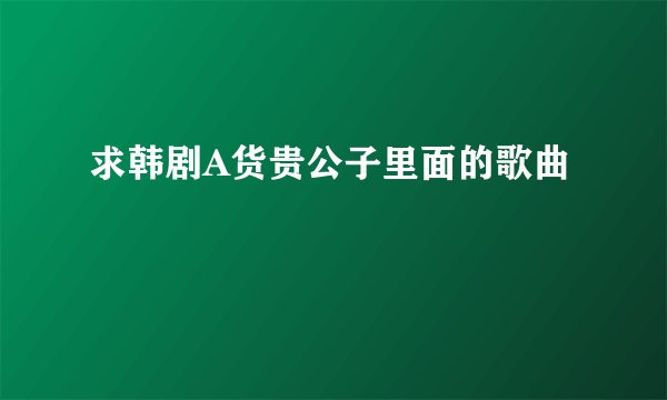 求韩剧A货贵公子里面的歌曲