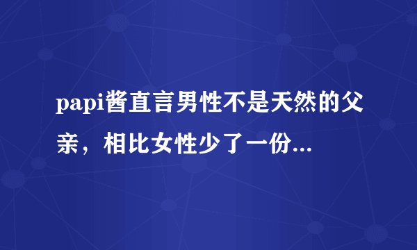 papi酱直言男性不是天然的父亲，相比女性少了一份天生的亲子联系