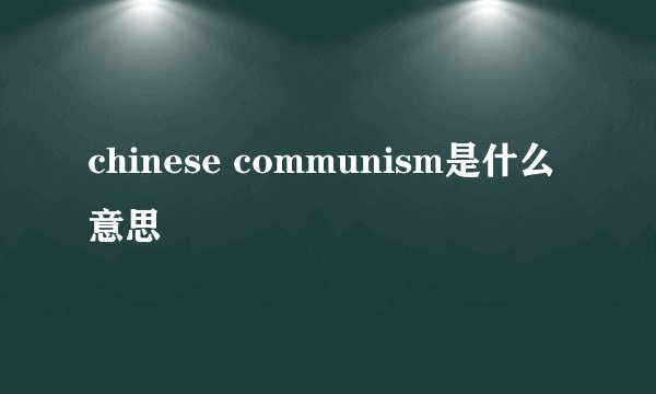 chinese communism是什么意思