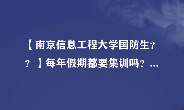 【南京信息工程大学国防生？？】每年假期都要集训吗？？女生呢？