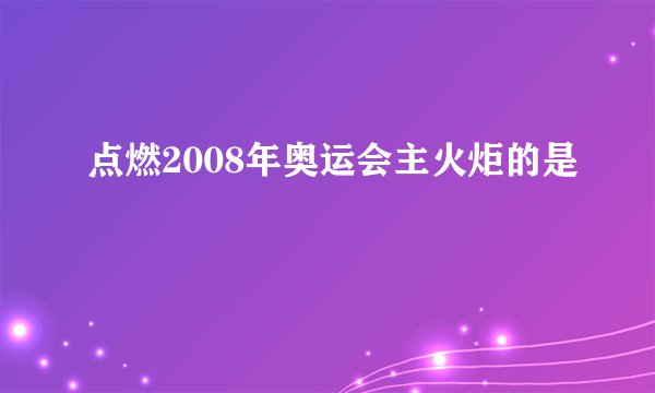 点燃2008年奥运会主火炬的是