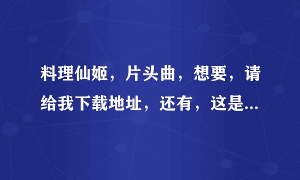 料理仙姬，片头曲，想要，请给我下载地址，还有，这是谁唱的，谢谢