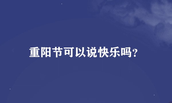 重阳节可以说快乐吗？