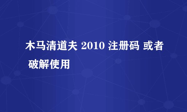 木马清道夫 2010 注册码 或者 破解使用