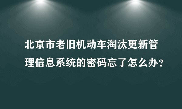 北京市老旧机动车淘汰更新管理信息系统的密码忘了怎么办？