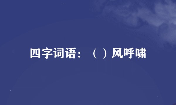 四字词语：（）风呼啸