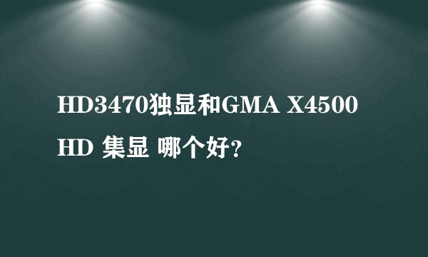 HD3470独显和GMA X4500HD 集显 哪个好？