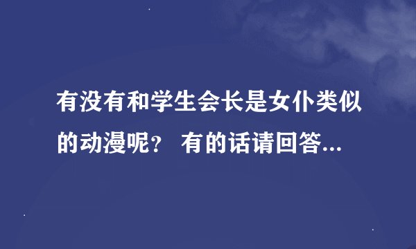 有没有和学生会长是女仆类似的动漫呢？ 有的话请回答 有多分赠送哦!
