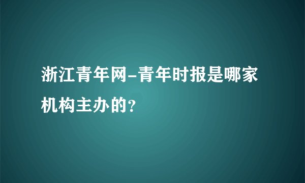 浙江青年网-青年时报是哪家机构主办的？