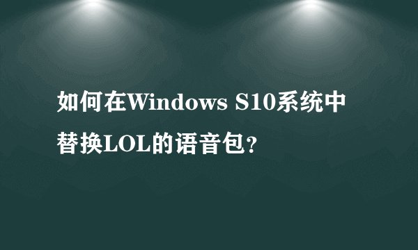 如何在Windows S10系统中替换LOL的语音包？