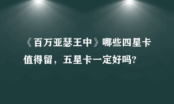 《百万亚瑟王中》哪些四星卡值得留，五星卡一定好吗?