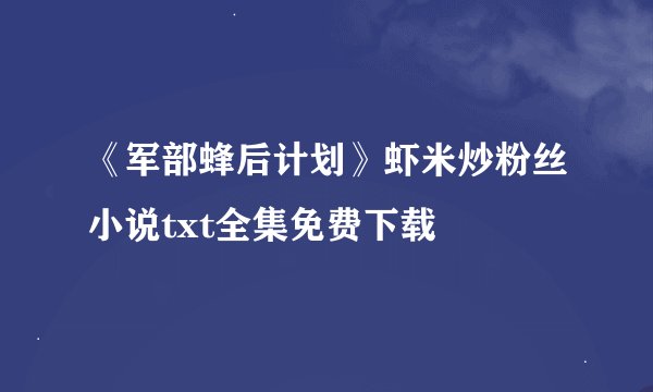 《军部蜂后计划》虾米炒粉丝小说txt全集免费下载